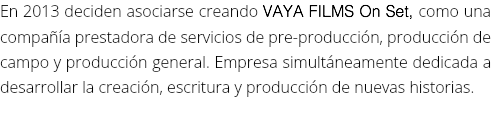 En 2013 deciden asociarse creando VAYA FILMS On Set, como una compañía prestadora de servicios de pre-producción, producción de campo y producción general. Empresa simultáneamente dedicada a desarrollar la creación, escritura y producción de nuevas historias.